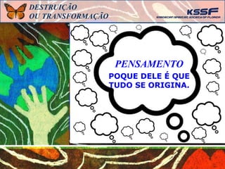 PENSAMENTO
POQUE DELE É QUE
TUDO SE ORIGINA.
DESTRUIÇÃO
OU TRANSFORMAÇÃO
 