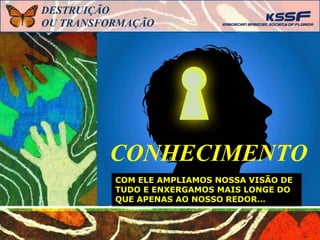CONHECIMENTO
DESTRUIÇÃO
OU TRANSFORMAÇÃO
COM ELE AMPLIAMOS NOSSA VISÃO DE
TUDO E ENXERGAMOS MAIS LONGE DO
QUE APENAS AO NOSSO REDOR…
 