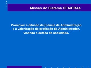 Missão do Sistema CFA/CRAs
Promover a difusão da Ciência da Administração
e a valorização da profissão de Administrador,
visando a defesa da sociedade.
 