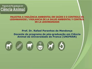 PALESTRA A VIGILÂNCIA AMBIENTAL EM SAÚDE E O CONTROLE DA
LEISHMANIOSE / VIGILANCIA DE LA SALUD AMBIENTAL Y CONTROL
DE LA LEISHMANIASIS
Prof. Dr. Rafael Paranhos de Mendonça
Docente do programa de pós-graduação em Ciência
Animal da Universidade de Franca (UNIFRAN)
 