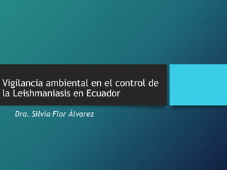Vigilancia ambiental en el control de
la Leishmaniasis en Ecuador
Dra. Silvia Flor Álvarez
 