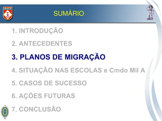 SUMÁRIO

1. INTRODUÇÃO
2. ANTECEDENTES

3. PLANOS DE MIGRAÇÃO
4. SITUAÇÃO NAS ESCOLAS e Cmdo Mil A
5. CASOS DE SUCESSO
6. AÇÕES FUTURAS

7. CONCLUSÃO
 