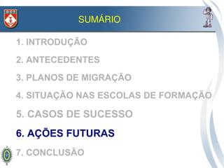 SUMÁRIO

1. INTRODUÇÃO
2. ANTECEDENTES
3. PLANOS DE MIGRAÇÃO
4. SITUAÇÃO NAS ESCOLAS DE FORMAÇÃO

5. CASOS DE SUCESSO
6. AÇÕES FUTURAS
7. CONCLUSÃO
 