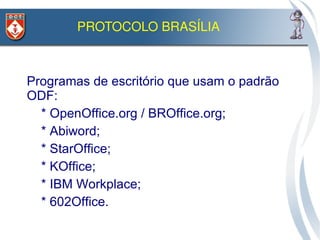 PROTOCOLO BRASÍLIA 

•
• Programas de escritório que usam o padrão
  ODF:
•   * OpenOffice.org / BROffice.org;
•   * Abiword;
•   * StarOffice;
•   * KOffice;
•   * IBM Workplace;
•   * 602Office.
 