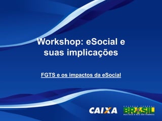Workshop: eSocial e
suas implicações
FGTS e os impactos da eSocial

 