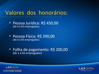 Valores dos honorários:
• Pessoa Jurídica: R$ 450,00
(de 0 a 03 empregados)

• Pessoa Física: R$ 290,00
(de 0 a 03 empregados)

• Folha de pagamento: R$ 200,00
(de 1 a 03 empregados)

 