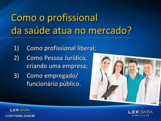 Como o profissional
da saúde atua no mercado?
1)
2)
3)

Como profissional liberal;
Como Pessoa Jurídica,
criando uma empresa;
Como empregado/
funcionário público.

 