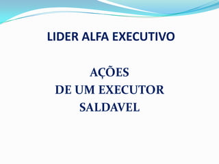 LIDER ALFA EXECUTIVO AÇÕES  DE UM EXECUTOR  SALDAVEL 