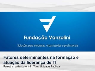 Fatores determinantes na formação e atuação da liderança de TI Palestra realizada em 21/7, na Unidade Paulista 