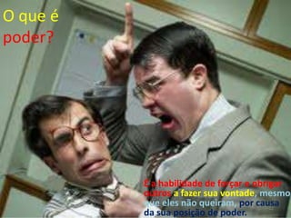 O que é
poder?




          É a habilidade de forçar e obrigar
          outros a fazer sua vontade, mesmo
          que eles não queiram, por causa12
          da sua posição de poder.
 