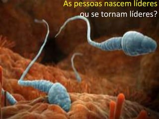 As pessoas nascem líderes
    ou se tornam líderes?




                      3
 