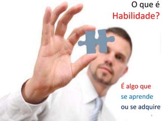 O que é
Habilidade?




  É algo que
  se aprende
  ou se adquire
           4
 