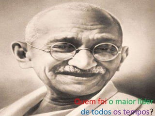 Quem foi o maior líder
 de todos os tempos?
                   7
 