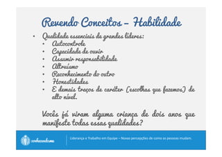 Revendo Conceitos – Influência 
• Não é preciso ser chefe para liderar. 
• Um grupo todo pode ser constituído de líderes , 
em que cada um assume a responsabilidade pelo 
sucesso da equipe. 
		
 