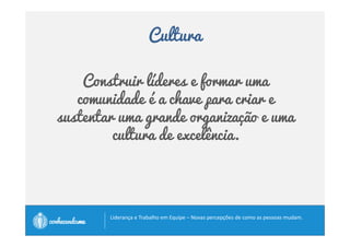 Cultura 
Construir líderes e formar uma 
comunidade é a chave para criar e 
sustentar uma grande organização e uma 
cultura de excelência. 
		
 