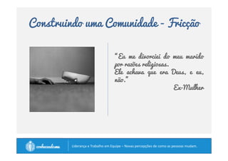 Construindo uma Comunidade 
Parte crucial da cultura! 
Ambiente em que as pessoas tenham aprendido: 
• a aceitar e a transcender suas diferenças, 
• a resolver seus conflitos em vez de evitá-los, 
• assumir responsabilidade pelo grupo, 
• a se comunicar de forma eficiente, 
• criar um lugar onde possam ser elas mesmas 
• criar um lugar onde indivíduos consigam direcionar 
sua energia para um trabalho produtivo 
em prol das metas identificadas como geradoras do bem 
comum. 
		
 