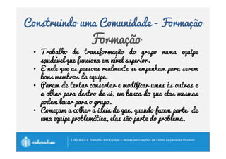 Construindo uma Comunidade - Fingimento 
Fingimento ou 
Pseudocomunidade 
Quando os membros fingem ser um grupo unido, 
sem diferenças reais de opiniões, ideias ou visões 
de mundo. 
		
 