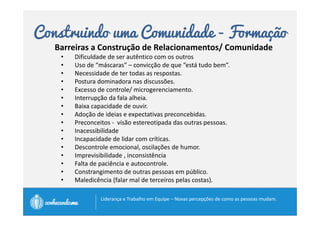 Construindo uma Comunidade - Fricção 
Fricção ou Atrito 
• A bajulação ou o fingimento não duram muito. 
• As máscaras são retiradas e nossas diferenças 
ficam à mostra. 
		
 