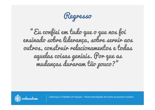 Regresso 
“Eu confiei em tudo que o que nos foi 
ensinado sobre liderança, sobre servir aos 
outros, construir relacionamentos e todas 
aquelas coisas geniais. Por que as 
mudanças duraram tão pouco?” 
		
 
