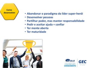 Como
desenvolver
• Abandonar o paradigma do líder super-herói
• Desenvolver pessoas
• Partilhar poder, mas manter responsabilidade
• Pedir e aceitar ajuda = confiar
• Ter mente aberta
• Ter maturidade
 