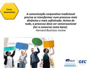 A comunicação corporativa tradicional
precisa se transformar num processo mais
dinâmico e mais sofisticado. Acima de
tudo, o processo deve ser conversacional
(ter a conversa como base).
Harvard Business review
Como
desenvolver
 