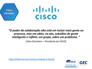 “O poder da colaboração não está em incluir mais gente no
processo, mas em obter, no ato, subsídios de gente
inteligente e refletir, em grupo, sobre um problema. ”
(John Chambers – Presidente da CISCO)
Cases
Exemplos
https://hbrbr.uol.com.br/cisco-enxerga-o-futuro/
 