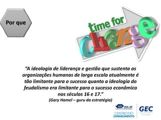 Por que
“A ideologia de liderança e gestão que sustenta as
organizações humanas de larga escala atualmente é
tão limitante para o sucesso quanto a ideologia do
feudalismo era limitante para o sucesso econômico
nos séculos 16 e 17.”
(Gary Hamel – guru da estratégia)
 