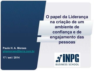 O papel da Liderança 
na criação de um 
ambiente de 
confiança e de 
engajamento das 
pessoas 
Paulo H. A. Moraes 
phamoraes@terra.com.br 
17 / set / 2014 
 