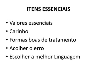 ITENS ESSENCIAIS
• Valores essenciais
• Carinho
• Formas boas de tratamento
• Acolher o erro
• Escolher a melhor Linguagem