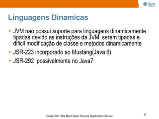 Linguagens Dinamicas JVM nao possui suporte para linguagens dinamicamente tipadas devido as instruções da JVM  serem tipadas e  dificil modificação de classe e metodos dinamicamente JSR-223 incorporado ao Mustang(Java 6) JSR-292  possivelmente no Java7 