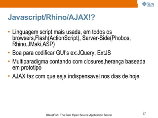 Javascript/Rhino/AJAX!? Linguagem script mais usada, em todos os browsers,Flash(ActionScript), Server-Side(Phobos, Rhino,JMaki,ASP) Boa para codificar GUI's ex:JQuery, ExtJS Multiparadigma contando com closures,herança baseada em prototipo AJAX faz com que seja indispensavel nos dias de hoje 