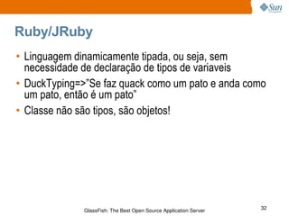 Ruby/JRuby Linguagem dinamicamente tipada, ou seja, sem necessidade de declaração de tipos de variaveis DuckTyping=>”Se faz quack como um pato e anda como um pato, então é um pato” Classe não são tipos, são objetos! 