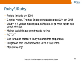Ruby/JRuby Projeto iniciado em 2001 Charles Nutter, Thomas Enebo contratados pela SUN em 2005 JRuby  é a versão mais rapida, sendo de 2x-5x mais rapida que outras versões Melhor scalabilidade com threads nativas AOT/JIT Boa forma de colocar o Ruby no ambiente corporativo Integração com libs/frameworks Java e vice-versa http://jruby.org/ 