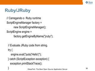 Ruby/JRuby // Carregando o  Ruby runtime  ScriptEngineManager factory =  new ScriptEngineManager();   ScriptEngine engine =  factory.getEngineByName("jruby");    // Evaluate JRuby code from string.  try {  engine.eval("puts('Hello')");  } catch (ScriptException exception) {    exception.printStackTrace();  } 