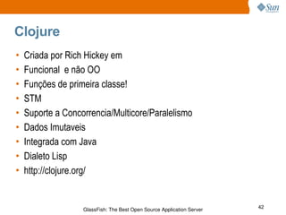 Clojure Criada por Rich Hickey em  Funcional  e não OO Funções de primeira classe! STM Suporte a Concorrencia/Multicore/Paralelismo Dados Imutaveis Integrada com Java Dialeto Lisp http://clojure.org/ 