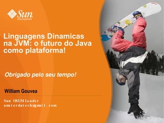 Linguagens Dinamicas na JVM: o futuro do Java como plataforma! William Gouvea Obrigado pelo seu tempo! Sun OSUM Leader [email_address] 