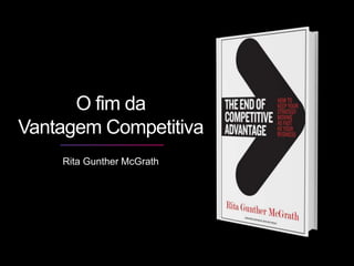 Rita Gunther McGrath
O fim da
Vantagem Competitiva
 