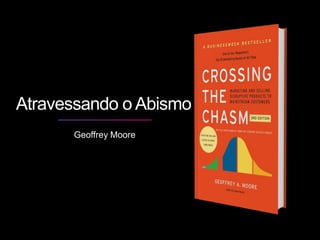 Geoffrey Moore
Atravessando o Abismo
 