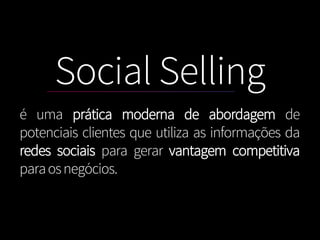 Social Selling
é uma prática moderna de abordagem de
potenciais clientes que utiliza as informações da
redes sociais para gerar vantagem competitiva
paraosnegócios.
 