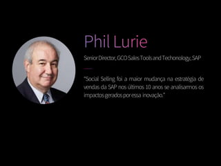 SeniorDirector,GCOSalesToolsandTechonology,SAP
“Social Selling foi a maior mudança na estratégia de
vendas da SAP nos últimos 10 anos se analisarmos os
impactosgeradosporessa inovação.”
 