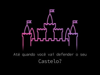 Castelo?
Até quando você vai defender o seu
 