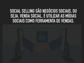 SOCIAL SELLING SÃO NEGÓCIOS SOCIAIS, OU
SEJA, VENDA SOCIAL. É UTILIZAR AS MÍDIAS
SOCIAIS COMO FERRAMENTA DE VENDAS.
 