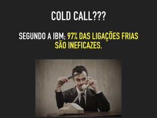 SEGUNDO A IBM; 97% DAS LIGAÇÕES FRIAS
SÃO INEFICAZES.
COLD CALL???
 