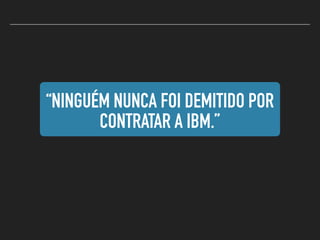 “NINGUÉM NUNCA FOI DEMITIDO POR
CONTRATAR A IBM.”
 
