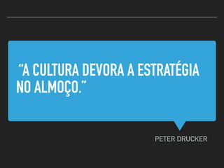 “A CULTURA DEVORA A ESTRATÉGIA
NO ALMOÇO.”
PETER DRUCKER
 