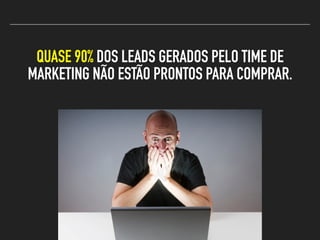 QUASE 90% DOS LEADS GERADOS PELO TIME DE
MARKETING NÃO ESTÃO PRONTOS PARA COMPRAR.
 