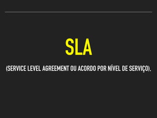 SLA
(SERVICE LEVEL AGREEMENT OU ACORDO POR NÍVEL DE SERVIÇO),
 