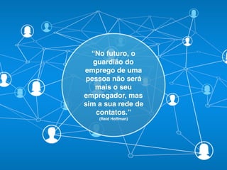 “No futuro, o
guardião do
emprego de uma
pessoa não será
mais o seu
empregador, mas
sim a sua rede de
contatos.”
(Reid Hoffman)
 