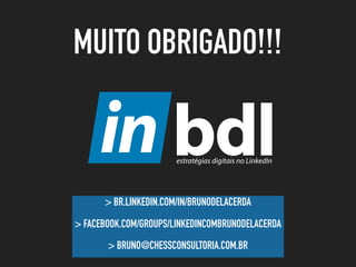 > BR.LINKEDIN.COM/IN/BRUNODELACERDA
> FACEBOOK.COM/GROUPS/LINKEDINCOMBRUNODELACERDA
> BRUNO@CHESSCONSULTORIA.COM.BR
MUITO OBRIGADO!!!
 