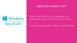 appstudio.windows.com
Plataforma limitada de prototipagem para
plataformas Microsoft: Windows Phone e etc
Você pode aperfeiçoar melhor no Visual Studio
 